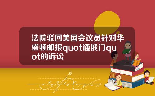 法院驳回美国会议员针对华盛顿邮报quot通俄门quot的诉讼
