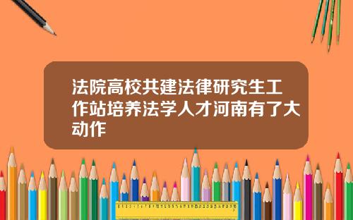 法院高校共建法律研究生工作站培养法学人才河南有了大动作