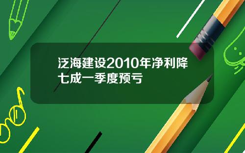 泛海建设2010年净利降七成一季度预亏