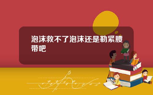 泡沫救不了泡沫还是勒紧腰带吧