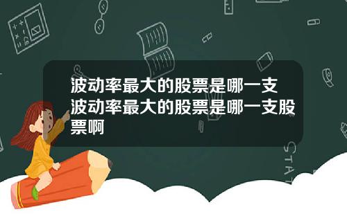 波动率最大的股票是哪一支波动率最大的股票是哪一支股票啊