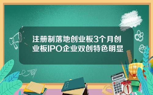 注册制落地创业板3个月创业板IPO企业双创特色明显