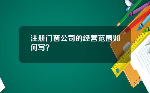 注册门窗公司的经营范围如何写？