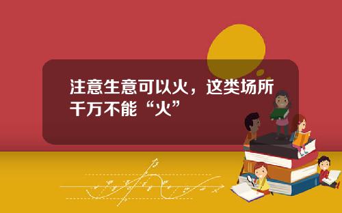 注意生意可以火，这类场所千万不能“火”