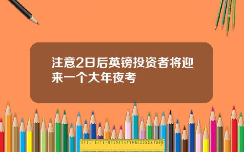 注意2日后英镑投资者将迎来一个大年夜考