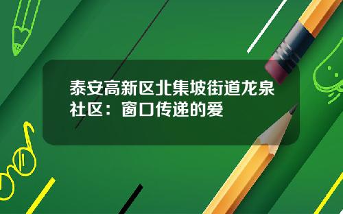 泰安高新区北集坡街道龙泉社区：窗口传递的爱