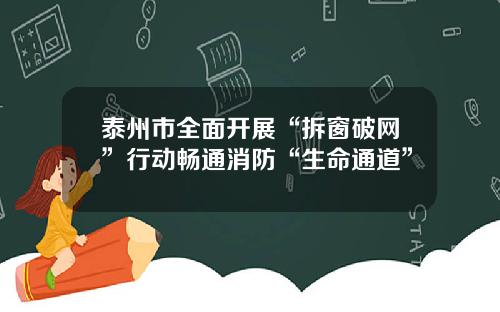 泰州市全面开展“拆窗破网”行动畅通消防“生命通道”