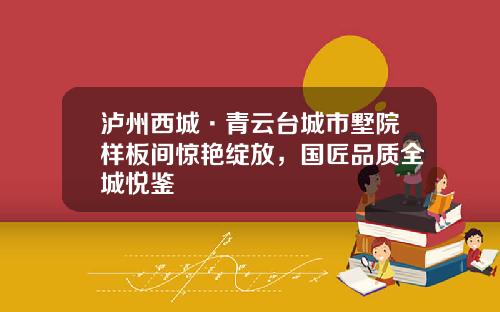 泸州西城·青云台城市墅院样板间惊艳绽放，国匠品质全城悦鉴