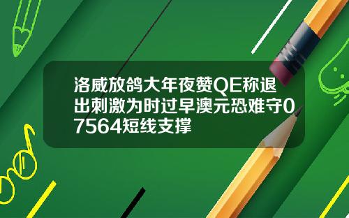 洛威放鸽大年夜赞QE称退出刺激为时过早澳元恐难守07564短线支撑