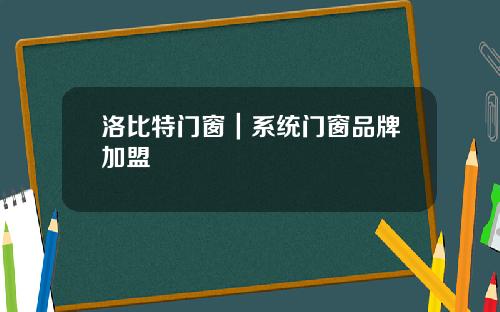 洛比特门窗｜系统门窗品牌加盟