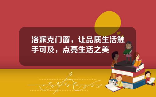 洛派克门窗，让品质生活触手可及，点亮生活之美