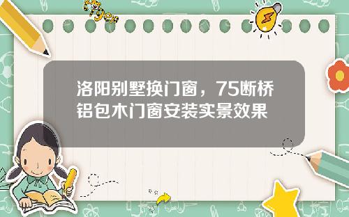 洛阳别墅换门窗，75断桥铝包木门窗安装实景效果