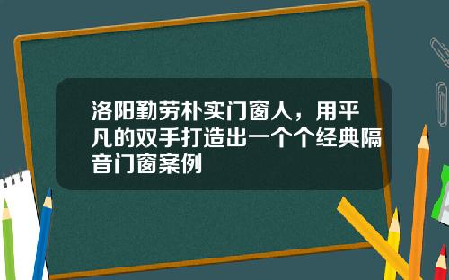 洛阳勤劳朴实门窗人，用平凡的双手打造出一个个经典隔音门窗案例