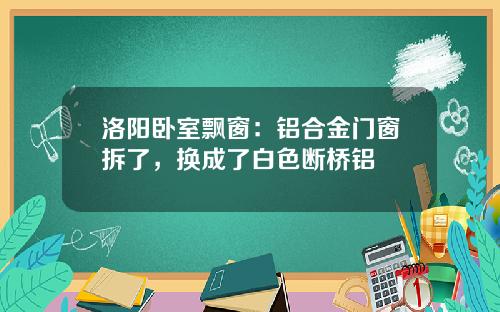 洛阳卧室飘窗：铝合金门窗拆了，换成了白色断桥铝