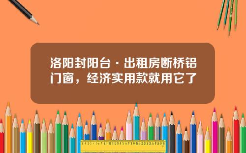 洛阳封阳台·出租房断桥铝门窗，经济实用款就用它了
