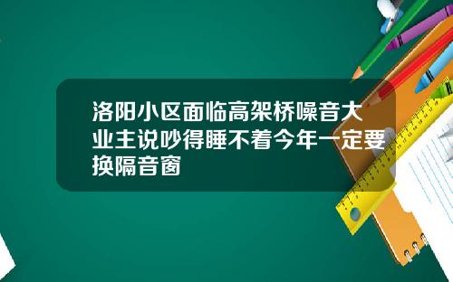 洛阳小区面临高架桥噪音大业主说吵得睡不着今年一定要换隔音窗