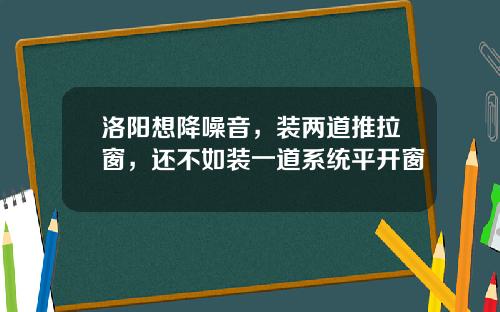 洛阳想降噪音，装两道推拉窗，还不如装一道系统平开窗
