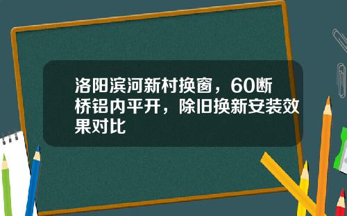 洛阳滨河新村换窗，60断桥铝内平开，除旧换新安装效果对比