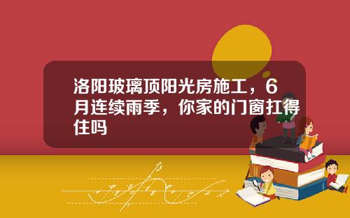 洛阳玻璃顶阳光房施工，6月连续雨季，你家的门窗扛得住吗