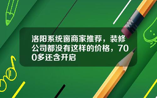 洛阳系统窗商家推荐，装修公司都没有这样的价格，700多还含开启
