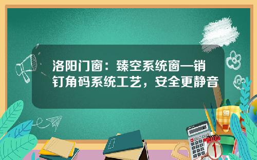 洛阳门窗：臻空系统窗—销钉角码系统工艺，安全更静音