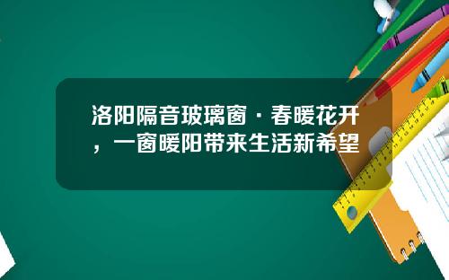 洛阳隔音玻璃窗·春暖花开，一窗暖阳带来生活新希望