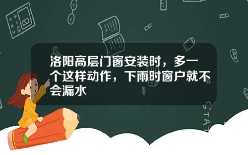 洛阳高层门窗安装时，多一个这样动作，下雨时窗户就不会漏水