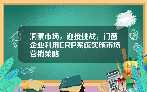 洞察市场，迎接挑战，门窗企业利用ERP系统实施市场营销策略