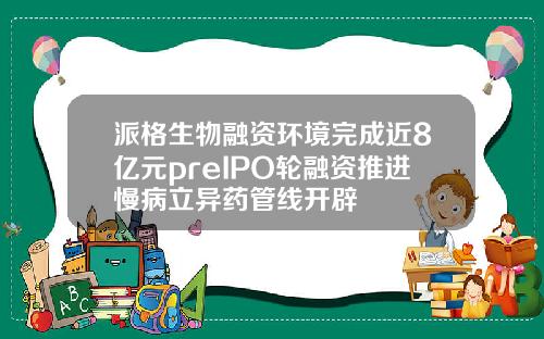 派格生物融资环境完成近8亿元preIPO轮融资推进慢病立异药管线开辟