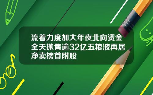 流着力度加大年夜北向资金全天抛售逾32亿五粮液再居净卖榜首附股