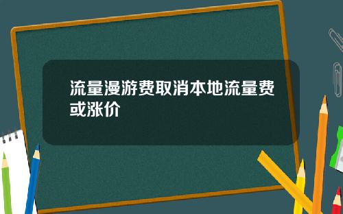 流量漫游费取消本地流量费或涨价