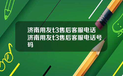 济南用友t3售后客服电话济南用友t3售后客服电话号码