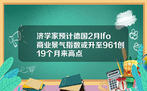 济学家预计德国2月Ifo商业景气指数或升至961创19个月来高点