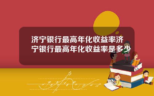 济宁银行最高年化收益率济宁银行最高年化收益率是多少