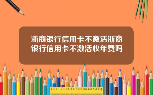 浙商银行信用卡不激活浙商银行信用卡不激活收年费吗