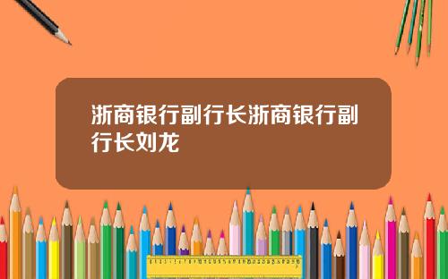 浙商银行副行长浙商银行副行长刘龙