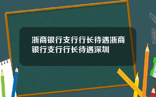 浙商银行支行行长待遇浙商银行支行行长待遇深圳