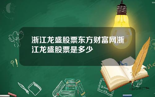 浙江龙盛股票东方财富网浙江龙盛股票是多少