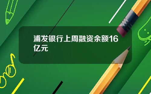 浦发银行上周融资余额16亿元