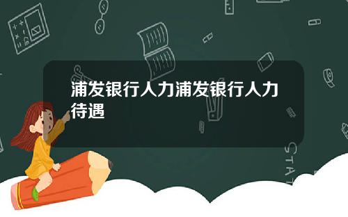 浦发银行人力浦发银行人力待遇