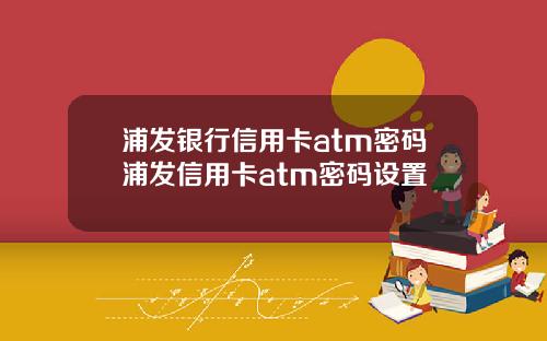 浦发银行信用卡atm密码浦发信用卡atm密码设置