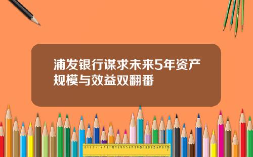 浦发银行谋求未来5年资产规模与效益双翻番