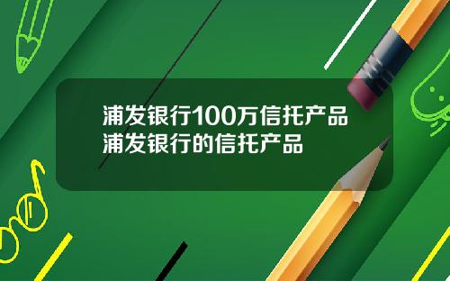 浦发银行100万信托产品浦发银行的信托产品