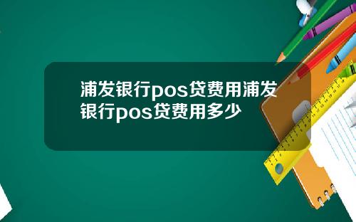 浦发银行pos贷费用浦发银行pos贷费用多少