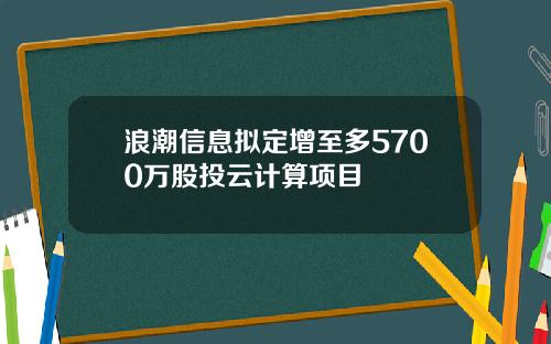 浪潮信息拟定增至多5700万股投云计算项目