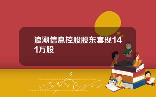 浪潮信息控股股东套现141万股