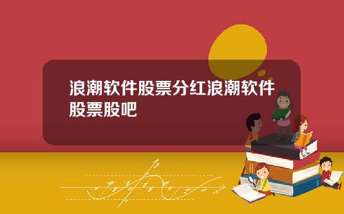 浪潮软件股票分红浪潮软件股票股吧