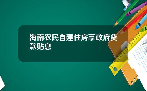 海南农民自建住房享政府贷款贴息