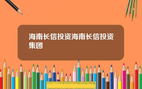 海南长信投资海南长信投资集团
