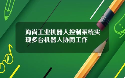 海尚工业机器人控制系统实现多台机器人协同工作
